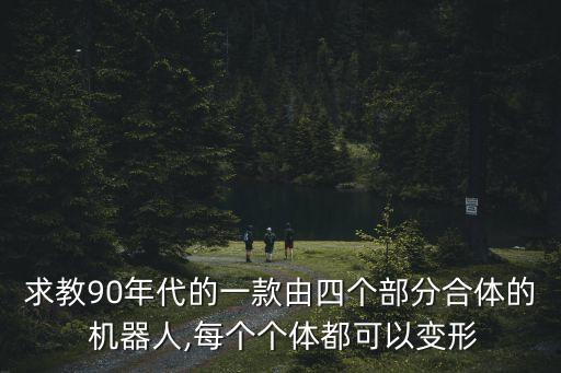 求教90年代的一款由四個部分合體的 機(jī)器人,每個個體都可以變形