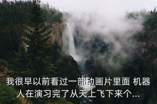 我很早以前看過(guò)一部動(dòng)畫片里面 機(jī)器人在演習(xí)完了從天上飛下來(lái)個(gè)...