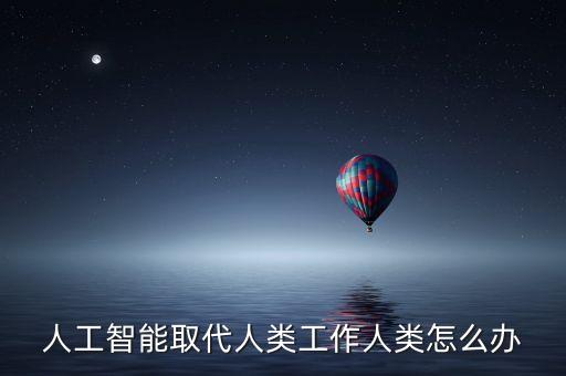 人工智能取代人類工作人類怎么辦