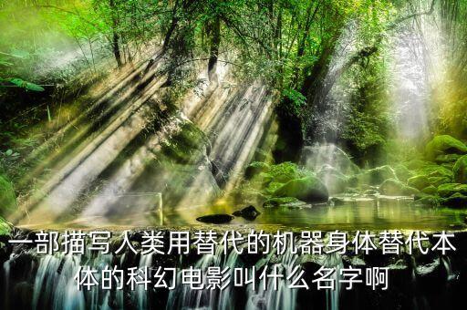 一部描寫人類用替代的機(jī)器身體替代本體的科幻電影叫什么名字啊