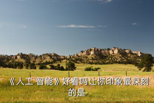 《人工 智能》好看嗎讓你印象最深刻的是