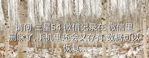 請問 三星S4 微信記錄在 微信里刪除了,手機里還會又存有 數(shù)據(jù)可以 恢復(fù)...