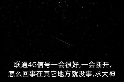  聯(lián)通4G信號一會很好,一會斷開,怎么回事在其它地方就沒事,求大神