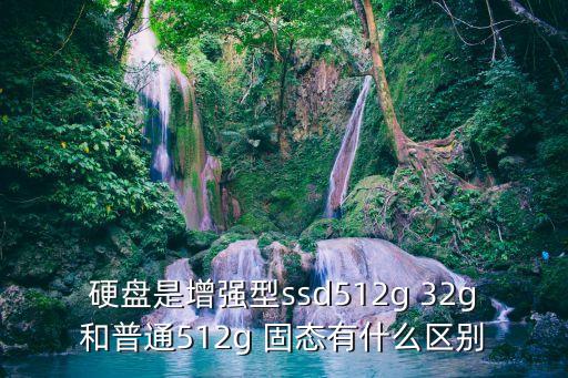 硬盤是增強(qiáng)型ssd512g 32g和普通512g 固態(tài)有什么區(qū)別