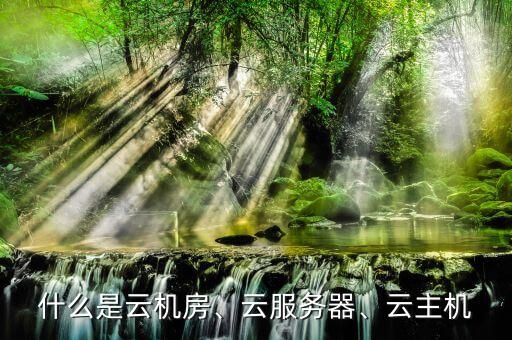 什么是云機(jī)房、云服務(wù)器、云主機(jī)