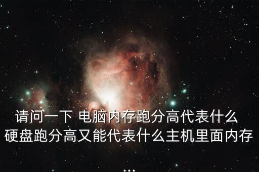 請問一下 電腦內(nèi)存跑分高代表什么 硬盤跑分高又能代表什么主機里面內(nèi)存...