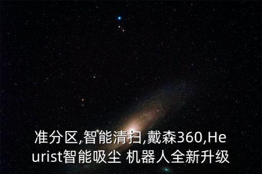 準(zhǔn)分區(qū),智能清掃,戴森360,Heurist智能吸塵 機(jī)器人全新升級(jí)