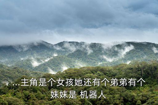 ...主角是個(gè)女孩她還有個(gè)弟弟有個(gè)妹妹是 機(jī)器人