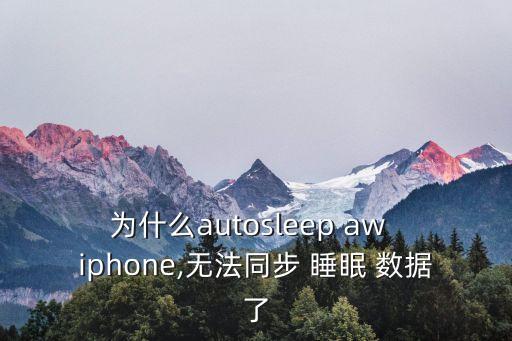 為什么autosleep aw  iphone,無(wú)法同步 睡眠 數(shù)據(jù)了