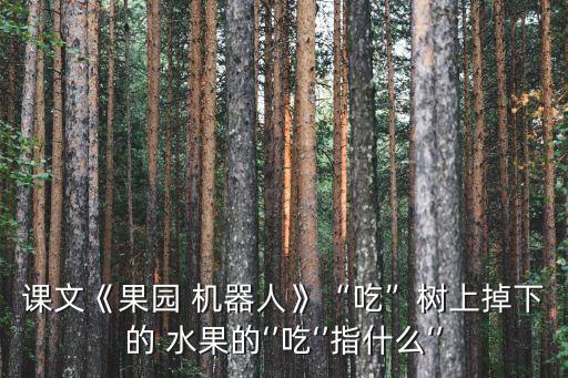 課文《果園 機(jī)器人》“吃”樹上掉下的 水果的‘’吃‘’指什么‘’