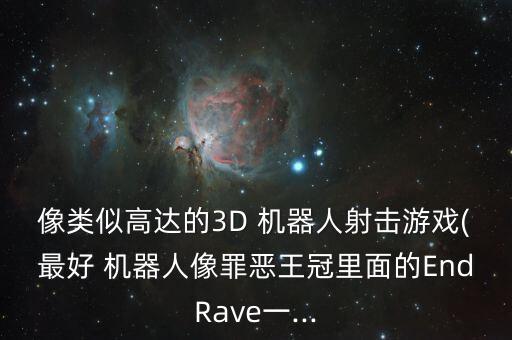 像類似高達(dá)的3D 機(jī)器人射擊游戲(最好 機(jī)器人像罪惡王冠里面的EndRave一...