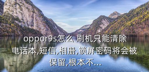  oppor9s怎么 刷機(jī)只能清除電話本,短信,相冊(cè),鎖屏密碼將會(huì)被 保留,根本不...