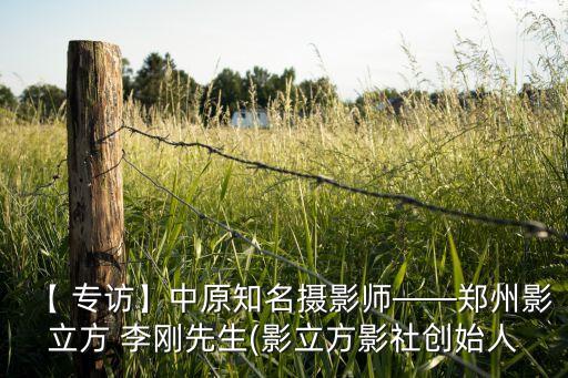 【 專訪】中原知名攝影師——鄭州影立方 李剛先生(影立方影社創(chuàng)始人