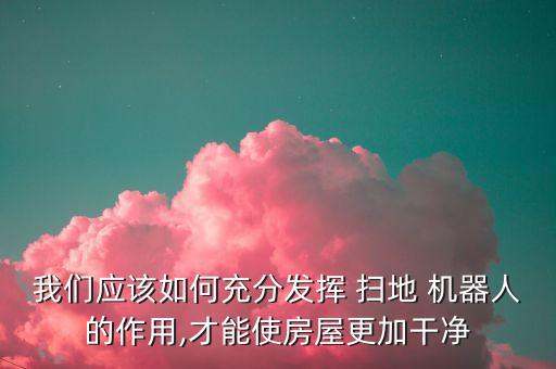 我們應(yīng)該如何充分發(fā)揮 掃地 機(jī)器人的作用,才能使房屋更加干凈