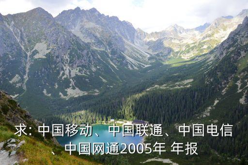 求: 中國移動、中國聯(lián)通、中國電信、中國網(wǎng)通2005年 年報