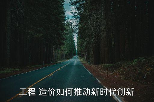 工程 造價如何推動新時代創(chuàng)新