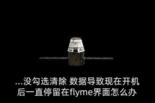 ...沒勾選清除 數(shù)據(jù)導(dǎo)致現(xiàn)在開機后一直停留在flyme界面怎么辦