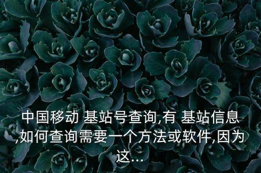 中國移動 基站號查詢,有 基站信息,如何查詢需要一個方法或軟件,因為這...