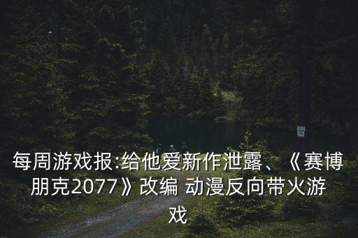每周游戲報:給他愛新作泄露、《賽博朋克2077》改編 動漫反向帶火游戲