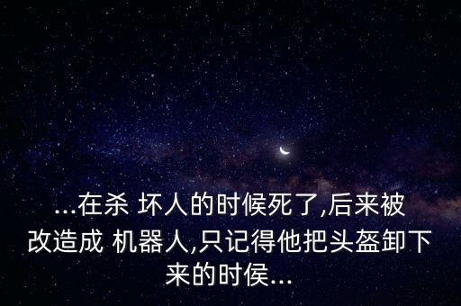 ...在殺 壞人的時(shí)候死了,后來(lái)被改造成 機(jī)器人,只記得他把頭盔卸下來(lái)的時(shí)侯...