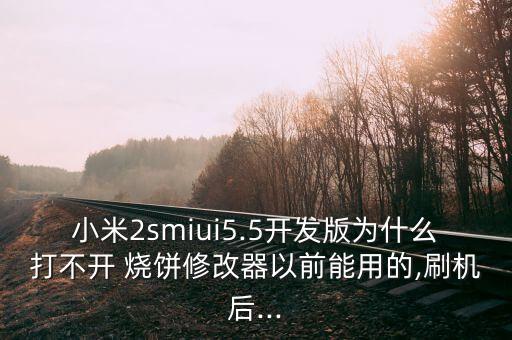 小米2smiui5.5開發(fā)版為什么打不開 燒餅修改器以前能用的,刷機后...