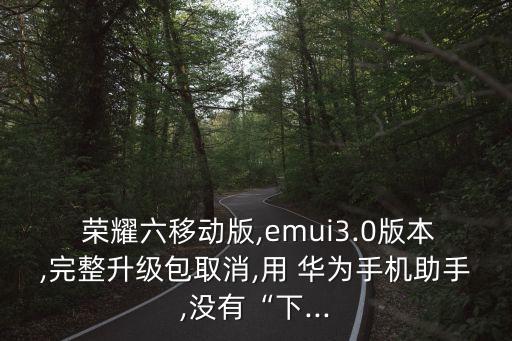  榮耀六移動(dòng)版,emui3.0版本,完整升級(jí)包取消,用 華為手機(jī)助手,沒有“下...