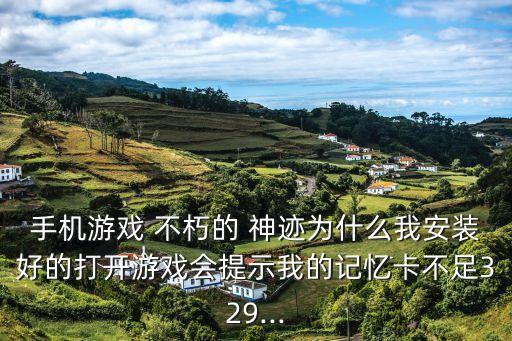 手機(jī)游戲 不朽的 神跡為什么我安裝好的打開(kāi)游戲會(huì)提示我的記憶卡不足329...