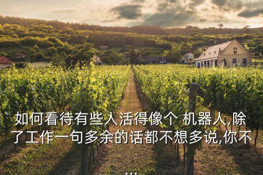 如何看待有些人活得像個(gè) 機(jī)器人,除了工作一句多余的話都不想多說(shuō),你不...