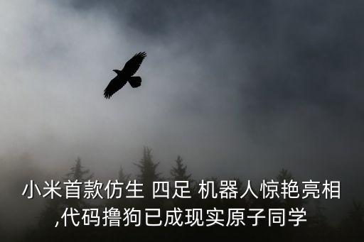 小米首款仿生 四足 機器人驚艷亮相,代碼擼狗已成現實原子同學