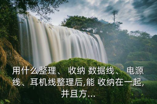 用什么整理、 收納 數(shù)據(jù)線、 電源線、耳機線整理后,能 收納在一起,并且方...