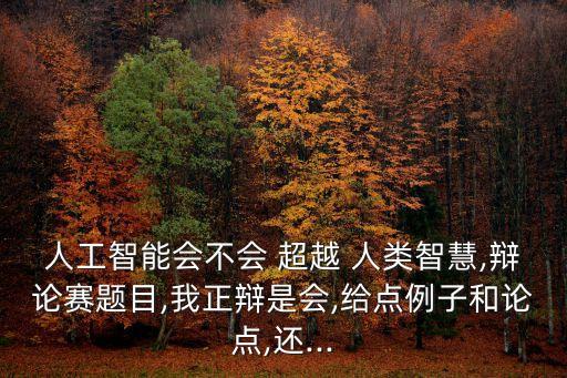 人工智能會不會 超越 人類智慧,辯論賽題目,我正辯是會,給點例子和論點,還...