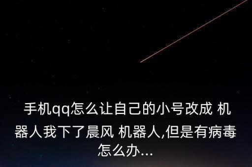  手機(jī)qq怎么讓自己的小號(hào)改成 機(jī)器人我下了晨風(fēng) 機(jī)器人,但是有病毒怎么辦...