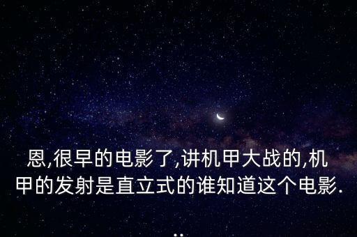 恩,很早的電影了,講機甲大戰(zhàn)的,機甲的發(fā)射是直立式的誰知道這個電影...