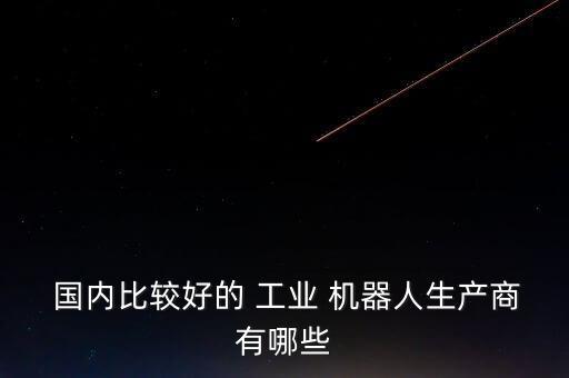  國內(nèi)比較好的 工業(yè) 機(jī)器人生產(chǎn)商有哪些