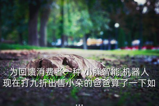 為回饋消費(fèi)者一種 小胖智能 機(jī)器人現(xiàn)在打九折出售小朵的爸爸算了一下如...