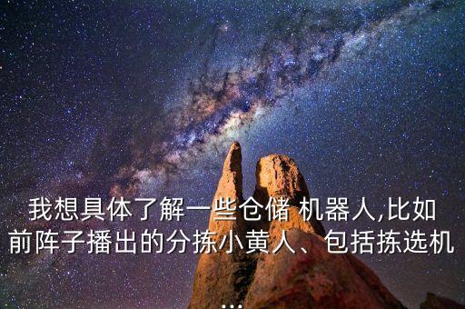我想具體了解一些倉(cāng)儲(chǔ) 機(jī)器人,比如前陣子播出的分揀小黃人、包括揀選機(jī)...