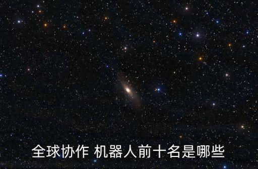 全球協(xié)作 機(jī)器人前十名是哪些