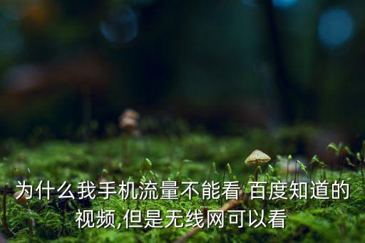 為什么我手機流量不能看 百度知道的視頻,但是無線網(wǎng)可以看