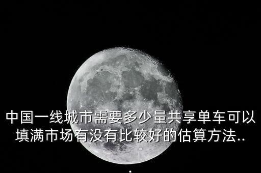 中國一線城市需要多少量共享單車可以填滿市場有沒有比較好的估算方法...
