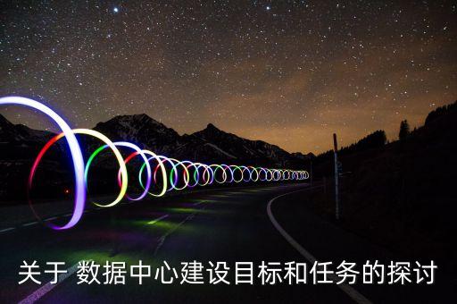 關(guān)于 數(shù)據(jù)中心建設(shè)目標(biāo)和任務(wù)的探討