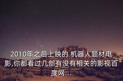 2010年之后上映的 機(jī)器人題材電影,你都看過(guò)幾部有沒(méi)有相關(guān)的影視百度網(wǎng)...