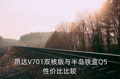  昂達(dá)V701雙核版與半島鐵盒Q5性價比比較