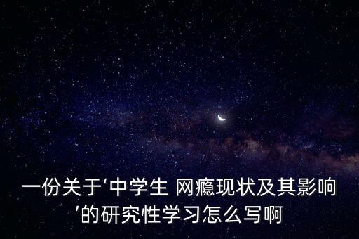 一份關(guān)于‘中學(xué)生 網(wǎng)癮現(xiàn)狀及其影響’的研究性學(xué)習(xí)怎么寫(xiě)啊