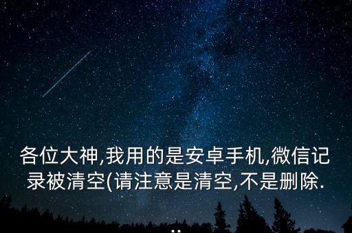 各位大神,我用的是安卓手機(jī),微信記錄被清空(請注意是清空,不是刪除...