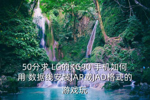 50分求 LG的KG90 手機(jī)如何用 數(shù)據(jù)線安裝JAR或JAD格式的游戲玩