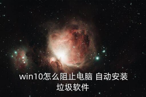  win10怎么阻止電腦 自動安裝垃圾軟件