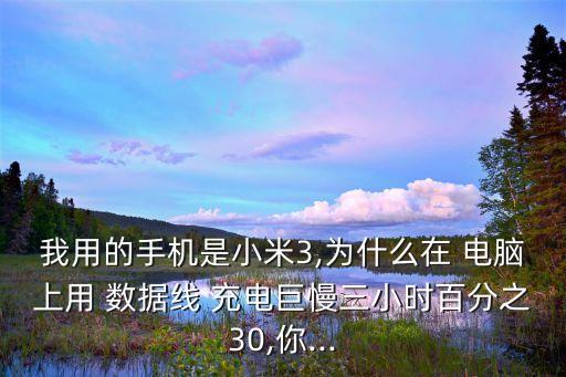 我用的手機是小米3,為什么在 電腦上用 數(shù)據(jù)線 充電巨慢三小時百分之30,你...