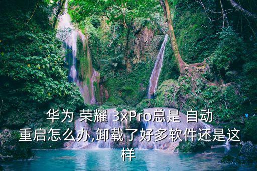  華為 榮耀 3xPro總是 自動 重啟怎么辦,卸載了好多軟件還是這樣