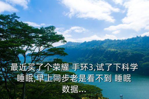 最近買了個(gè)榮耀 手環(huán)3,試了下科學(xué) 睡眠,早上同步老是看不到 睡眠 數(shù)據(jù)...