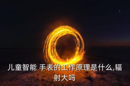 兒童智能 手表的工作原理是什么,輻射大嗎